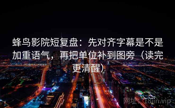 蜂鸟影院短复盘：先对齐字幕是不是加重语气，再把单位补到图旁（读完更清醒）