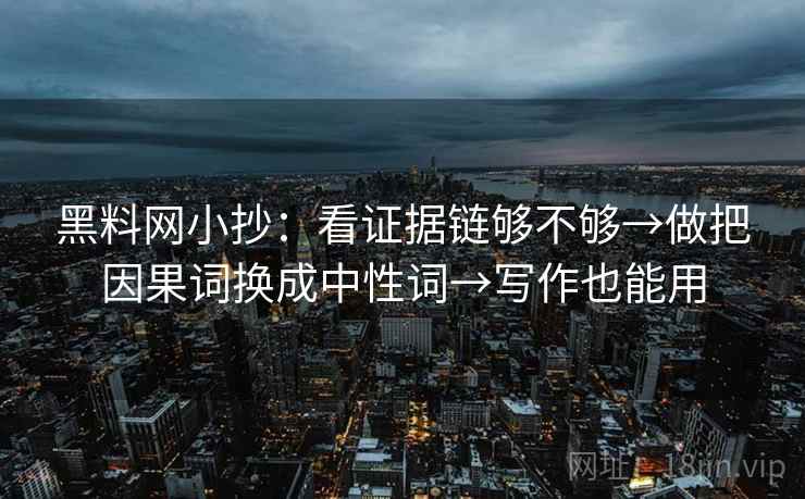 黑料网小抄：看证据链够不够→做把因果词换成中性词→写作也能用