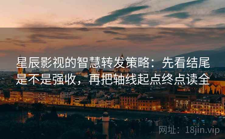 星辰影视的智慧转发策略：先看结尾是不是强收，再把轴线起点终点读全