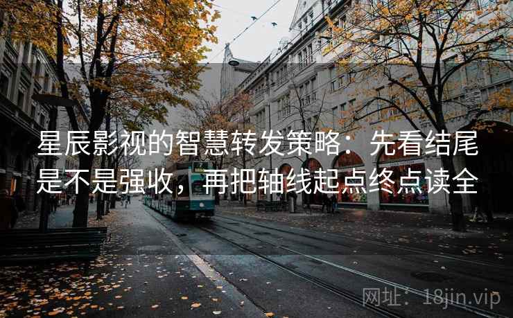 星辰影视的智慧转发策略：先看结尾是不是强收，再把轴线起点终点读全