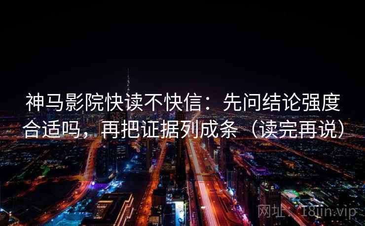 神马影院快读不快信：先问结论强度合适吗，再把证据列成条（读完再说）