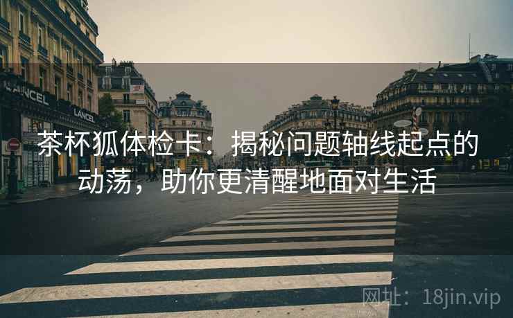 茶杯狐体检卡：揭秘问题轴线起点的动荡，助你更清醒地面对生活