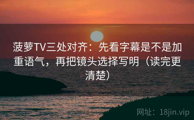 菠萝TV三处对齐：先看字幕是不是加重语气，再把镜头选择写明（读完更清楚）