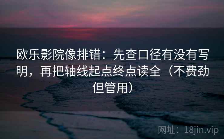 欧乐影院像排错：先查口径有没有写明，再把轴线起点终点读全（不费劲但管用）