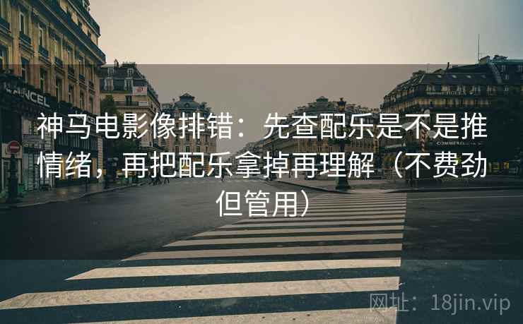 神马电影像排错：先查配乐是不是推情绪，再把配乐拿掉再理解（不费劲但管用）