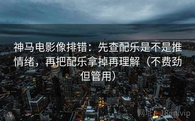 神马电影像排错：先查配乐是不是推情绪，再把配乐拿掉再理解（不费劲但管用）