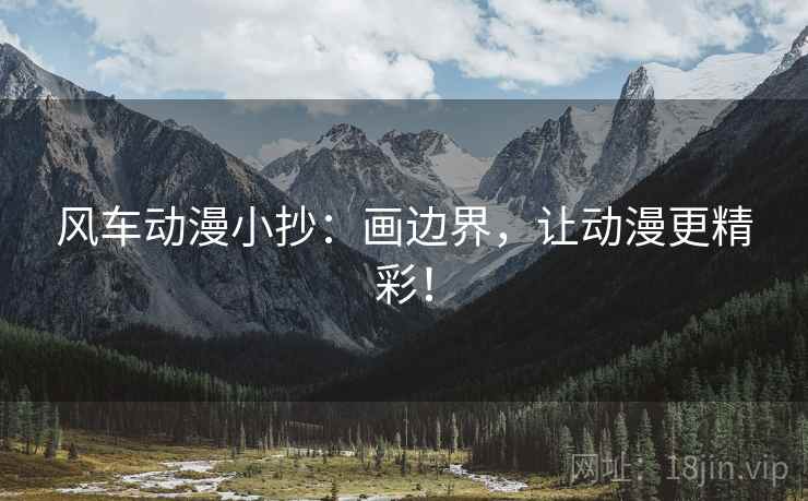 风车动漫小抄：画边界，让动漫更精彩！
