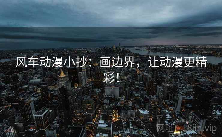 风车动漫小抄：画边界，让动漫更精彩！