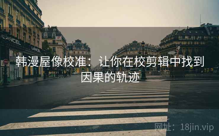 韩漫屋像校准：让你在校剪辑中找到因果的轨迹