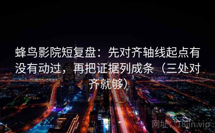 蜂鸟影院短复盘：先对齐轴线起点有没有动过，再把证据列成条（三处对齐就够）