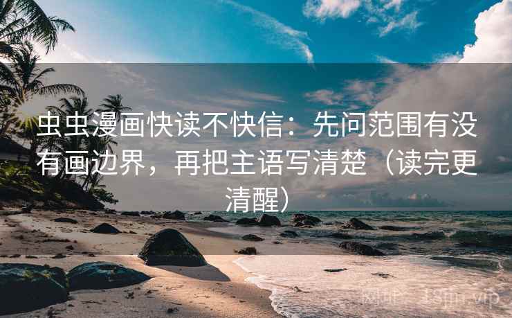 虫虫漫画快读不快信：先问范围有没有画边界，再把主语写清楚（读完更清醒）