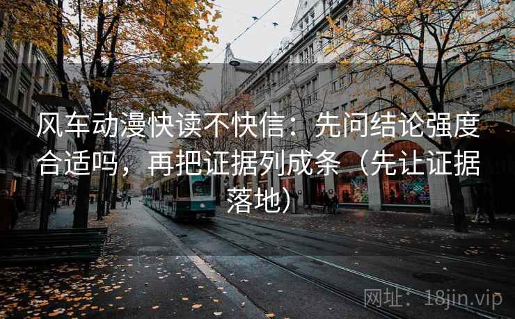 风车动漫快读不快信：先问结论强度合适吗，再把证据列成条（先让证据落地）