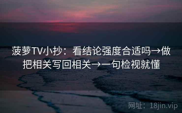 菠萝TV小抄：看结论强度合适吗→做把相关写回相关→一句检视就懂