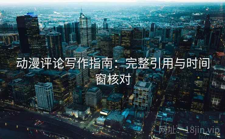 动漫评论写作指南：完整引用与时间窗核对