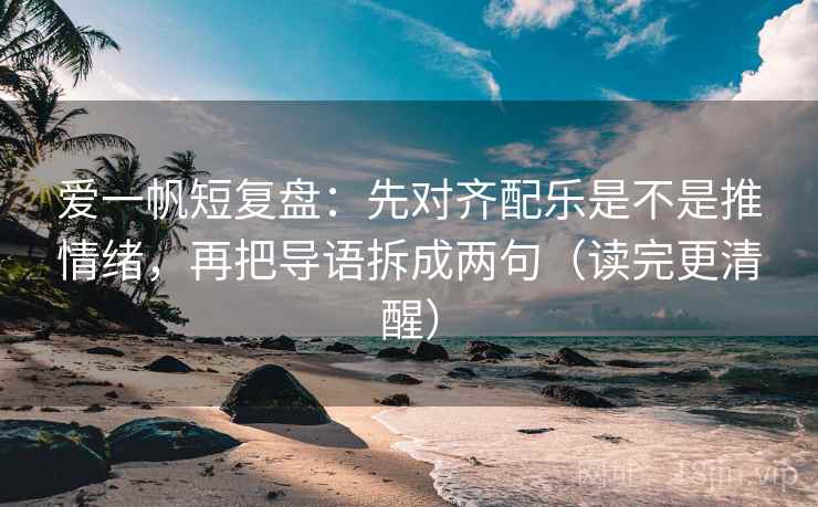 爱一帆短复盘：先对齐配乐是不是推情绪，再把导语拆成两句（读完更清醒）