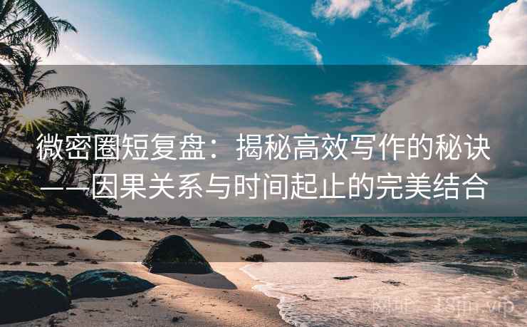 微密圈短复盘：揭秘高效写作的秘诀——因果关系与时间起止的完美结合