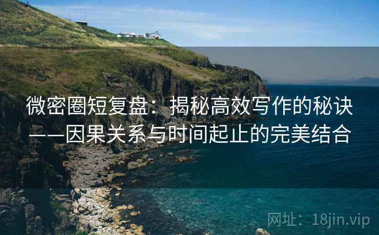 微密圈短复盘：揭秘高效写作的秘诀——因果关系与时间起止的完美结合
