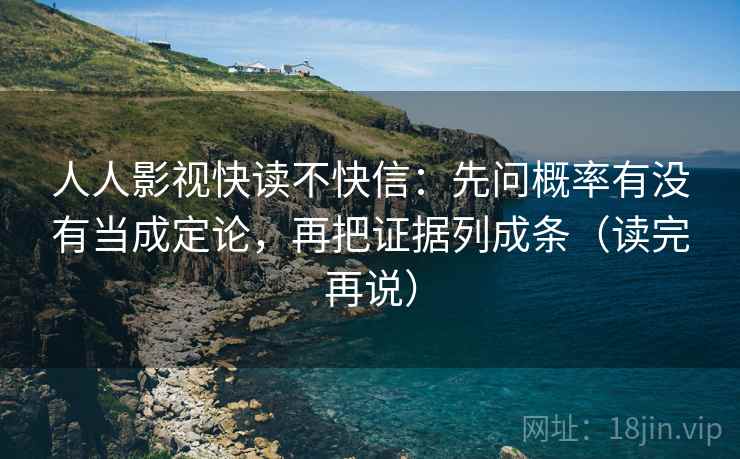 人人影视快读不快信：先问概率有没有当成定论，再把证据列成条（读完再说）