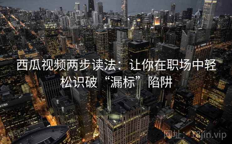 西瓜视频两步读法：让你在职场中轻松识破“漏标”陷阱