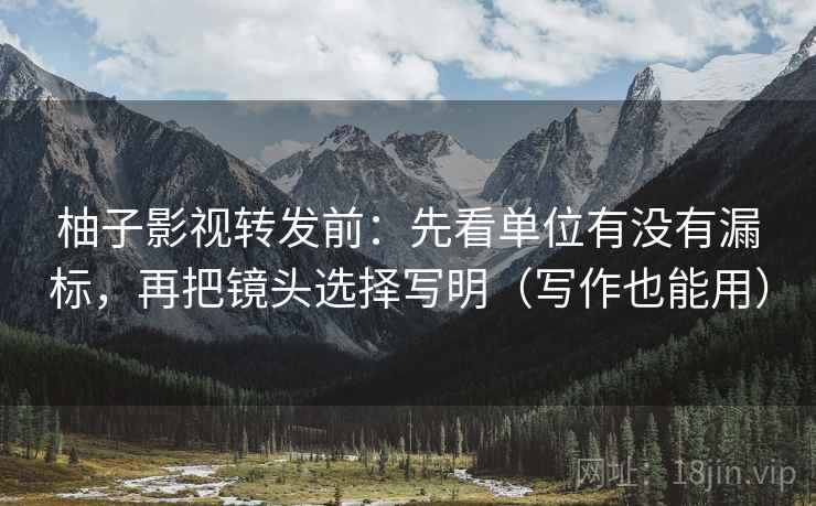 柚子影视转发前：先看单位有没有漏标，再把镜头选择写明（写作也能用）