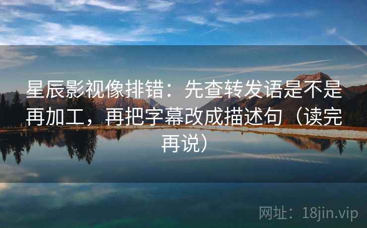 星辰影视像排错：先查转发语是不是再加工，再把字幕改成描述句（读完再说）