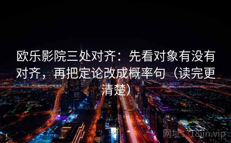欧乐影院三处对齐：先看对象有没有对齐，再把定论改成概率句（读完更清楚）