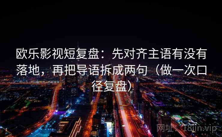欧乐影视短复盘：先对齐主语有没有落地，再把导语拆成两句（做一次口径复盘）