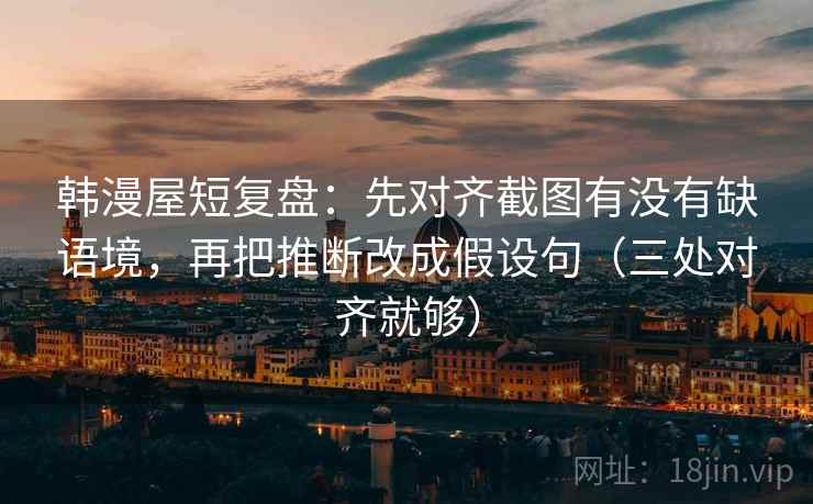 韩漫屋短复盘：先对齐截图有没有缺语境，再把推断改成假设句（三处对齐就够）
