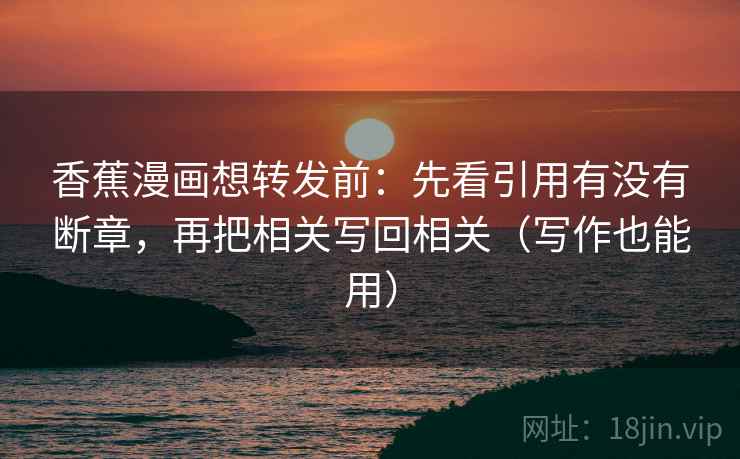香蕉漫画想转发前：先看引用有没有断章，再把相关写回相关（写作也能用）