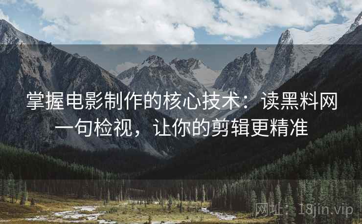 掌握电影制作的核心技术：读黑料网一句检视，让你的剪辑更精准