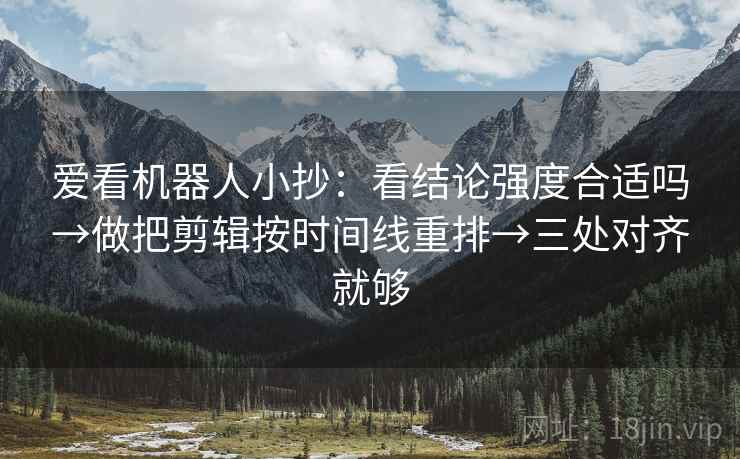 爱看机器人小抄：看结论强度合适吗→做把剪辑按时间线重排→三处对齐就够