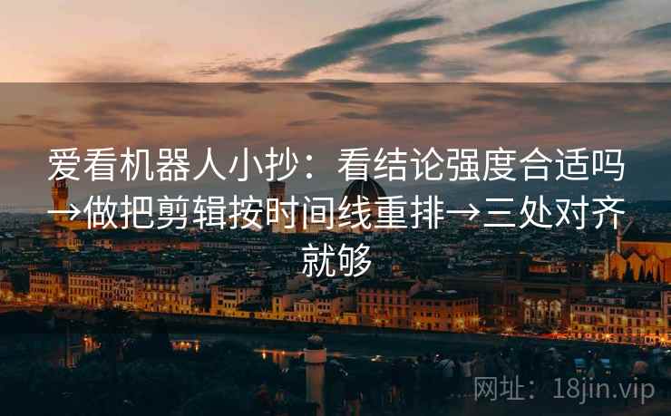 爱看机器人小抄：看结论强度合适吗→做把剪辑按时间线重排→三处对齐就够