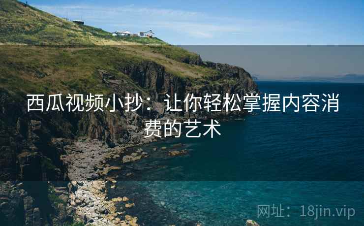 西瓜视频小抄：让你轻松掌握内容消费的艺术