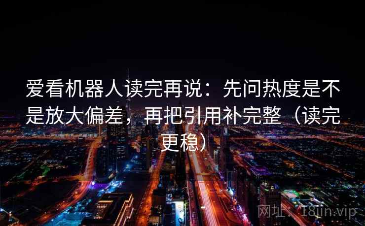 爱看机器人读完再说：先问热度是不是放大偏差，再把引用补完整（读完更稳）