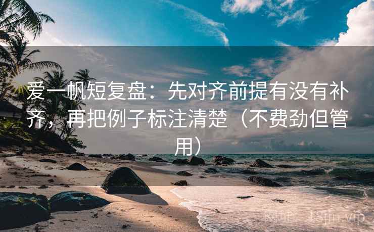 爱一帆短复盘：先对齐前提有没有补齐，再把例子标注清楚（不费劲但管用）