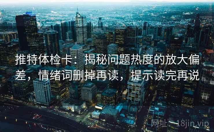 推特体检卡：揭秘问题热度的放大偏差，情绪词删掉再读，提示读完再说