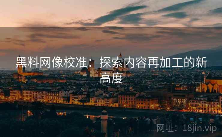 黑料网像校准：探索内容再加工的新高度