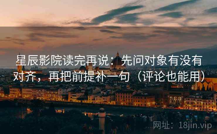 星辰影院读完再说：先问对象有没有对齐，再把前提补一句（评论也能用）