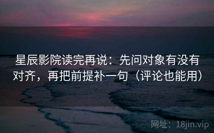 星辰影院读完再说：先问对象有没有对齐，再把前提补一句（评论也能用）