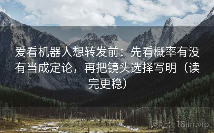 爱看机器人想转发前：先看概率有没有当成定论，再把镜头选择写明（读完更稳）