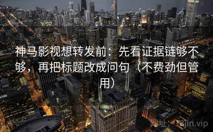 神马影视想转发前：先看证据链够不够，再把标题改成问句（不费劲但管用）