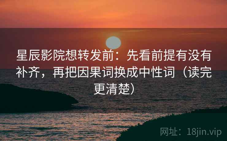 星辰影院想转发前：先看前提有没有补齐，再把因果词换成中性词（读完更清楚）