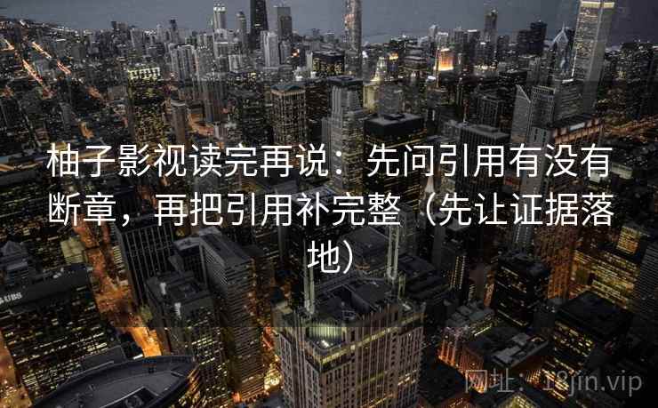 柚子影视读完再说：先问引用有没有断章，再把引用补完整（先让证据落地）