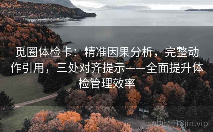 觅圈体检卡:精准因果分析,完整动作引用,三处对齐提示——全面提升体检管理效率 觅圈体检卡:精准因果分析,完整动作引用,三处对齐提示——全面提升体检管理效率