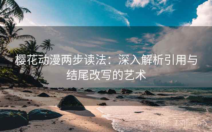 樱花动漫两步读法:深入解析引用与结尾改写的艺术 樱花动漫两步读法:深入解析引用与结尾改写的艺术