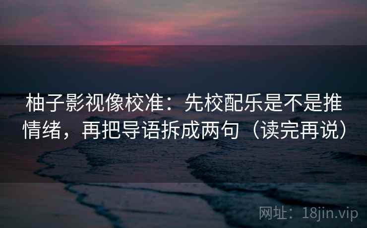 柚子影视像校准:先校配乐是不是推情绪,再把导语拆成两句(读完再说) 柚子影视像校准:先校配乐是不是推情绪,再把导语拆成两句(读完再说)