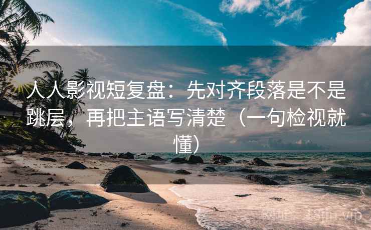 人人影视短复盘:先对齐段落是不是跳层,再把主语写清楚(一句检视就懂) 人人影视短复盘:先对齐段落是不是跳层,再把主语写清楚(一句检视就懂)