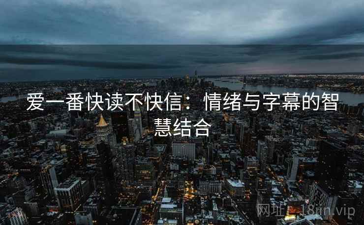 爱一番快读不快信:情绪与字幕的智慧结合 爱一番快读不快信:情绪与字幕的智慧结合