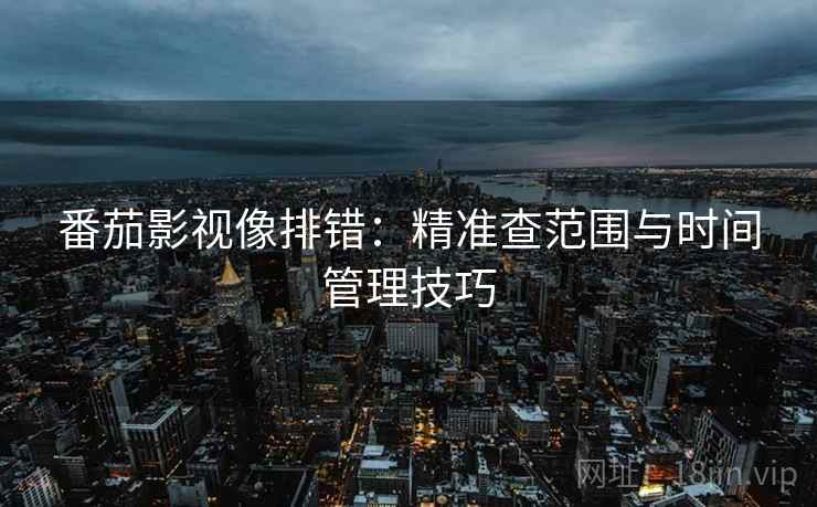 番茄影视像排错:精准查范围与时间管理技巧 番茄影视像排错:精准查范围与时间管理技巧