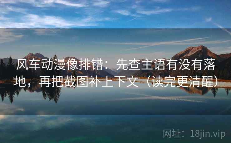风车动漫像排错:先查主语有没有落地,再把截图补上下文(读完更清醒) 风车动漫像排错:先查主语有没有落地,再把截图补上下文(读完更清醒)